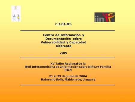 C.I.CA.DI. Centro de Información y Documentación sobre Vulnerabilidad y Capacidad Diferente ci05 XV Taller Regional de la Red Interamericana de Información.