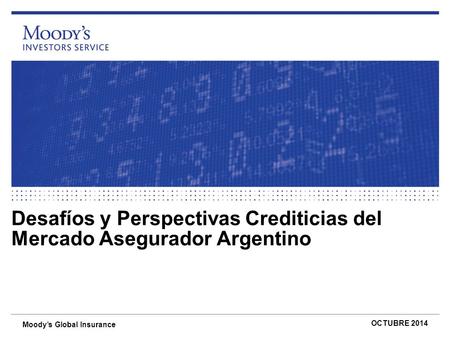 Desafíos y Perspectivas Crediticias del Mercado Asegurador Argentino OCTUBRE 2014 Moody’s Global Insurance.