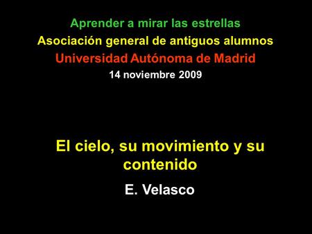 El cielo, su movimiento y su contenido E. Velasco Aprender a mirar las estrellas Asociación general de antiguos alumnos Universidad Autónoma de Madrid.