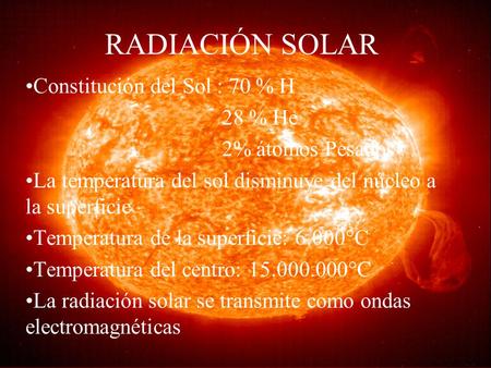 RADIACIÓN SOLAR Constitución del Sol : 70 % H 28 % He 2% átomos Pesados La temperatura del sol disminuye del núcleo a la superficie Temperatura de la superficie: