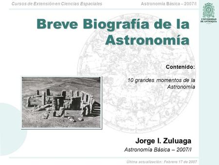 Astronomía Básica – 2007/ICursos de Extensión en Ciencias Espaciales Jorge I. Zuluaga Astronomía Básica – 2007/I Breve Biografía de la Astronomía Contenido: