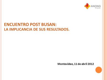 ENCUENTRO POST BUSAN: LA IMPLICANCIA DE SUS RESULTADOS. Montevideo, 11 de abril 2012.