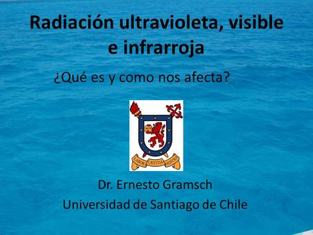 Radiación ultravioleta, visible e infrarroja Dr. Ernesto Gramsch Universidad de Santiago de Chile ¿Qué es y como nos afecta?