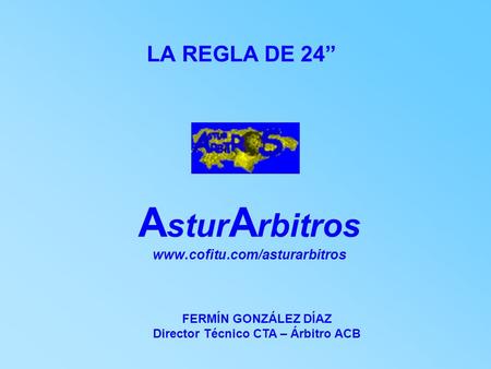 LA REGLA DE 24” A stur A rbitros www.cofitu.com/asturarbitros FERMÍN GONZÁLEZ DÍAZ Director Técnico CTA – Árbitro ACB.