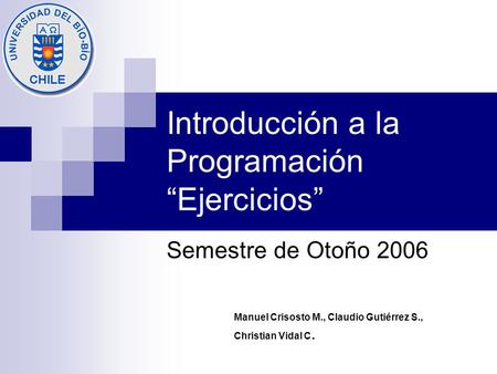 Introducción a la Programación “Ejercicios” Semestre de Otoño 2006 Manuel Crisosto M., Claudio Gutiérrez S., Christian Vidal C.