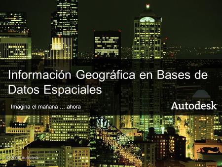© 2008 Autodesk1 Información Geográfica en Bases de Datos Espaciales Imagina el mañana … ahora © 2008 Autodesk.