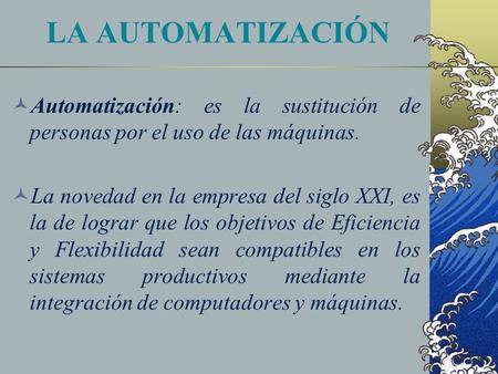 LA AUTOMATIZACIÓN Automatización: es la sustitución de personas por el uso de las máquinas. La novedad en la empresa del siglo XXI, es la de lograr que.