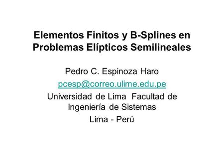 Elementos Finitos y B-Splines en Problemas Elípticos Semilineales Pedro C. Espinoza Haro Universidad de Lima Facultad de Ingeniería.