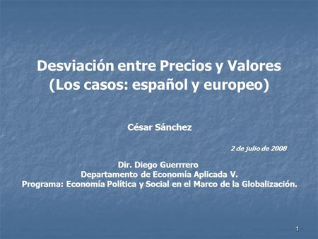 1 Desviación entre Precios y Valores (Los casos: español y europeo) César Sánchez 2 de julio de 2008 Dir. Diego Guerrrero Departamento de Economía Aplicada.