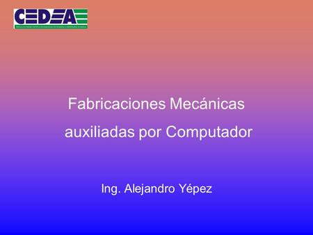 Fabricaciones Mecánicas auxiliadas por Computador Ing. Alejandro Yépez.