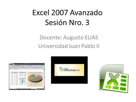 Excel 2007 Avanzado Sesión Nro. 3 Docente: Augusto ELIAS Universidad Juan Pablo II.