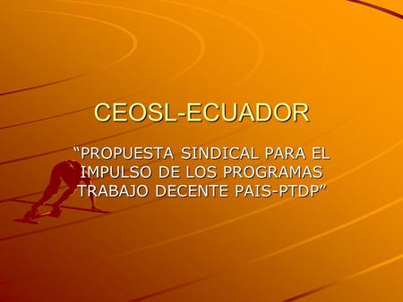 CEOSL-ECUADOR “PROPUESTA SINDICAL PARA EL IMPULSO DE LOS PROGRAMAS TRABAJO DECENTE PAIS-PTDP”