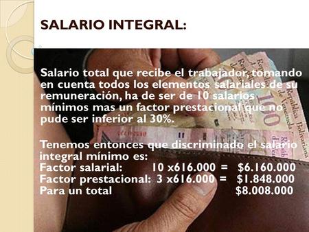 SALARIO INTEGRAL: Salario total que recibe el trabajador, tomando en cuenta todos los elementos salariales de su remuneración, ha de ser de 10 salarios.