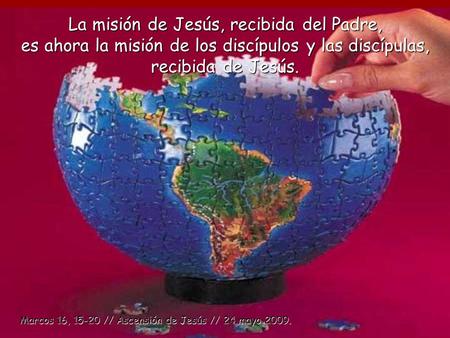 La misión de Jesús, recibida del Padre, es ahora la misión de los discípulos y las discípulas, recibida de Jesús. Marcos 16, 15-20 // Ascensión de Jesús.