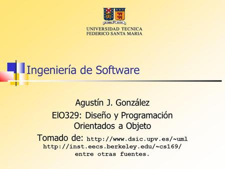 Ingeniería de Software Agustín J. González ElO329: Diseño y Programación Orientados a Objeto Tomado de: