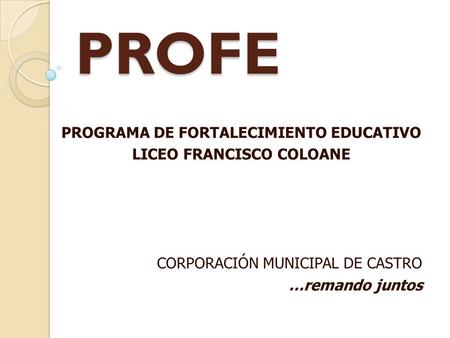 PROFE PROGRAMA DE FORTALECIMIENTO EDUCATIVO LICEO FRANCISCO COLOANE CORPORACIÓN MUNICIPAL DE CASTRO …remando juntos.