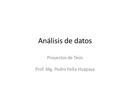 Análisis de datos Proyectos de Tesis Prof. Mg. Pedro Peña Huapaya.