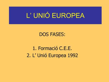 L’ UNIÓ EUROPEA DOS FASES: 1. Formació C.E.E. 2. L’ Unió Europea 1992.