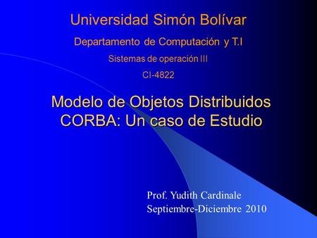 Universidad Simón Bolívar Departamento de Computación y T.I Sistemas de operación III CI-4822 Modelo de Objetos Distribuidos CORBA: Un caso de Estudio.
