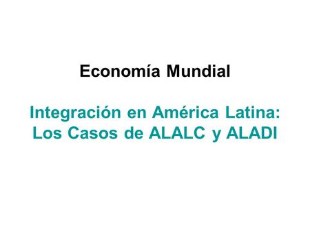 Economía Mundial Integración en América Latina: Los Casos de ALALC y ALADI.