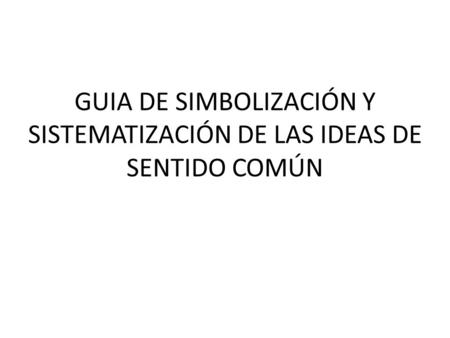 GUIA DE SIMBOLIZACIÓN Y SISTEMATIZACIÓN DE LAS IDEAS DE SENTIDO COMÚN.