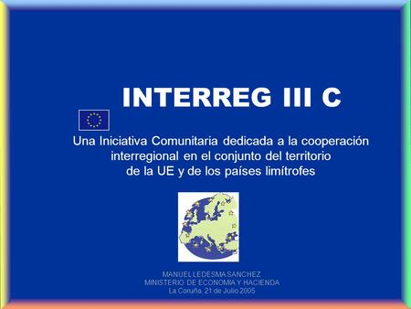 INTERREG III C Una Iniciativa Comunitaria dedicada a la cooperación interregional en el conjunto del territorio de la UE y de los países limítrofes MANUEL.