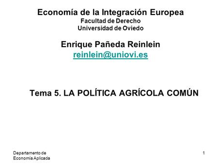 Departamento de Economía Aplicada 1 Tema 5. LA POLÍTICA AGRÍCOLA COMÚN Economía de la Integración Europea Facultad de Derecho Universidad de Oviedo Enrique.