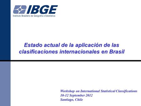 Estado actual de la aplicación de las clasificaciones internacionales en Brasil Workshop on International Statistical Classifications 10-12 September 2012.
