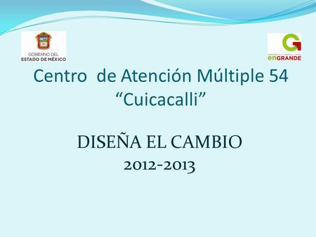 Centro de Atención Múltiple 54 “Cuicacalli” DISEÑA EL CAMBIO 2012-2013.