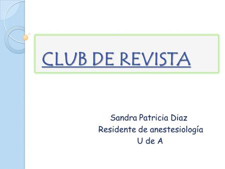 CLUB DE REVISTA CLUB DE REVISTA Sandra Patricia Diaz Residente de anestesiología U de A.