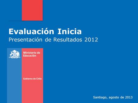 Evaluación Inicia Presentación de Resultados 2012 Santiago, agosto de 2013.