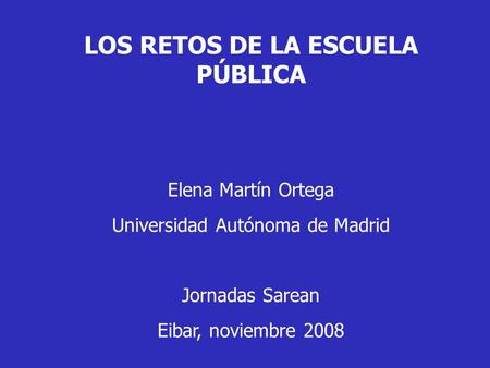 LOS RETOS DE LA ESCUELA PÚBLICA Elena Martín Ortega Universidad Autónoma de Madrid Jornadas Sarean Eibar, noviembre 2008.