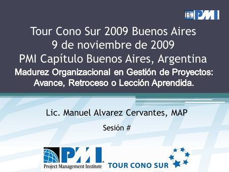 Tour Cono Sur 2009 Buenos Aires 9 de noviembre de 2009 PMI Capítulo Buenos Aires, Argentina Lic. Manuel Alvarez Cervantes, MAP Sesión #