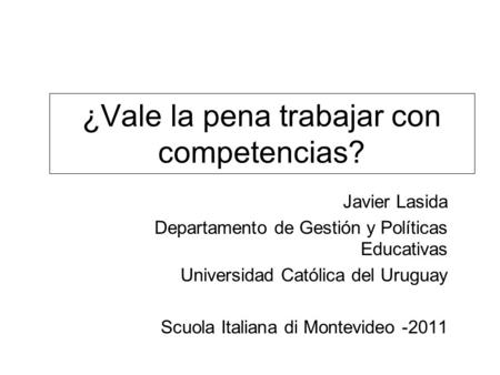 ¿Vale la pena trabajar con competencias? Javier Lasida Departamento de Gestión y Políticas Educativas Universidad Católica del Uruguay Scuola Italiana.