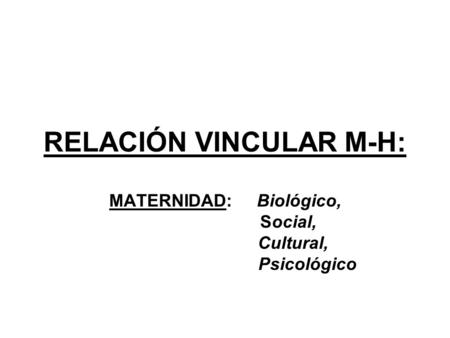 RELACIÓN VINCULAR M-H: MATERNIDAD: Biológico, Social, Cultural, Psicológico.