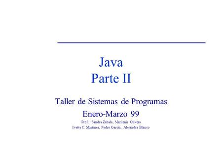 Java Parte II Taller de Sistemas de Programas Enero-Marzo 99 Prof. : Sandra Zabala, Marilenis Olivera Ivette C. Martínez, Pedro García, Alejandra Blanco.