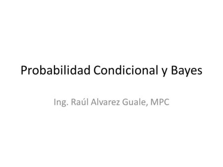 Probabilidad Condicional y Bayes Ing. Raúl Alvarez Guale, MPC.