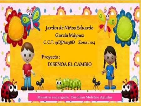 Jardin de Niños Eduardo García Máynez C.C.T. 19DJN2138D Zona : 104 Proyecto : DISEÑOA EL CAMBIO Maestra encargada: Carolina Melchor Aguilar.