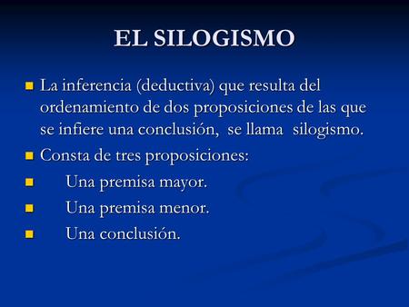 EL SILOGISMO La inferencia (deductiva) que resulta del ordenamiento de dos proposiciones de las que se infiere una conclusión, se llama silogismo. Consta.