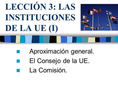 LECCIÓN 3: LAS INSTITUCIONES DE LA UE (I) Aproximación general. El Consejo de la UE. La Comisión.