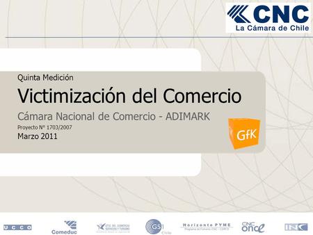 Quinta Medición Victimización del Comercio Cámara Nacional de Comercio - ADIMARK Proyecto N° 1703/2007 Marzo 2011.