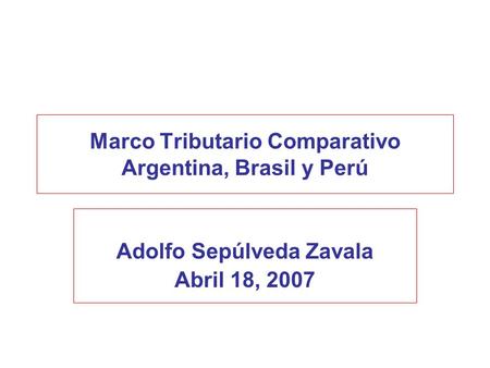 Marco Tributario Comparativo Argentina, Brasil y Perú Adolfo Sepúlveda Zavala Abril 18, 2007.