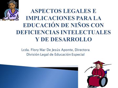 ASPECTOS LEGALES E IMPLICACIONES PARA LA EDUCACIÓN DE NIÑOS CON DEFICIENCIAS INTELECTUALES Y DE DESARROLLO Lcda. Flory Mar De Jesús Aponte, Directora División.