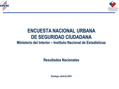 ENCUESTA NACIONAL URBANA DE SEGURIDAD CIUDADANA Ministerio del Interior – Instituto Nacional de Estadísticas Resultados Nacionales Santiago, abril de 2004.