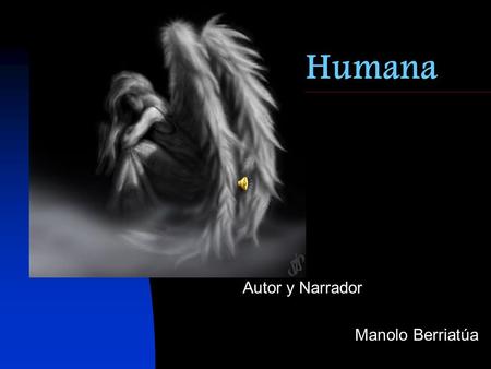 Humana Autor y Narrador Manolo Berriatúa Te has cansado de ser ángel y quieres ser más “humana”… Tanto te querré de niña como de ángel te adoraba. Ya.