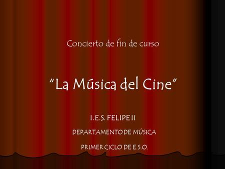 Concierto de fin de curso “La Música del Cine” I.E.S. FELIPE II DEPARTAMENTO DE MÚSICA PRIMER CICLO DE E.S.O.
