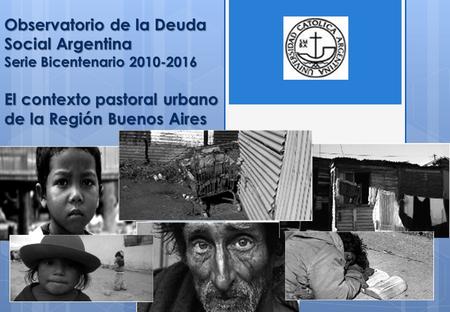 Observatorio de la Deuda Social Argentina Serie Bicentenario 2010-2016 El contexto pastoral urbano de la Región Buenos Aires.