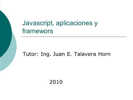 Javascript, aplicaciones y framewors Tutor: Ing. Juan E. Talavera Horn 2010.