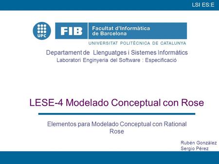 LSI ES:E Departament de Llenguatges i Sistemes Informàtics Laboratori Enginyeria del Software : Especificació 1 LESE-4 Modelado Conceptual con Rose Elementos.
