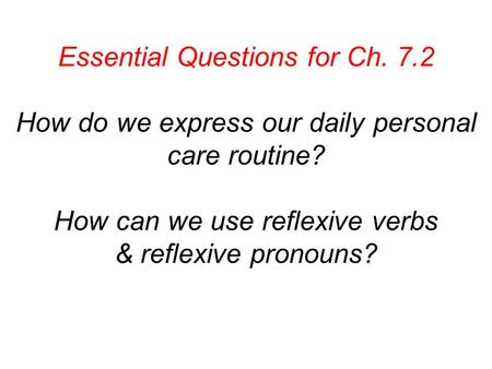 Essential Questions for Ch. 7.2 How do we express our daily personal care routine? How can we use reflexive verbs & reflexive pronouns?